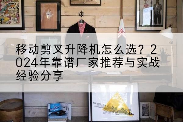 金门升降平台厂家推荐-移动剪叉升降机怎么选？2024年靠谱厂家推荐与实战经验分享