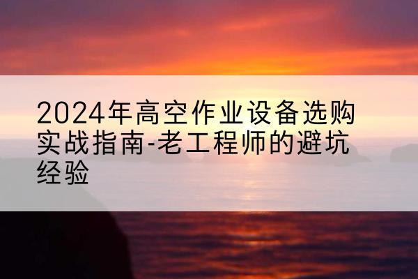 金门高空作业升降机厂家推荐-2024年高空作业设备选购实战指南-老工程师的避坑经验