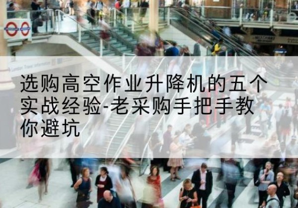 金门高空作业升降机厂家-选购高空作业升降机的五个实战经验-老采购手把手教你避坑