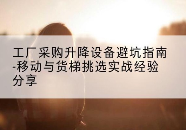 金门移动式升降机怎么选-工厂采购升降设备避坑指南-移动与货梯挑选实战经验分享