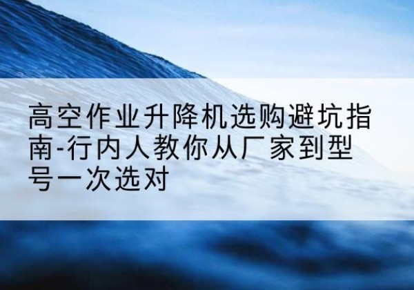 金门升降平台厂家-高空作业升降机选购避坑指南-行内人教你从厂家到型号一次选对