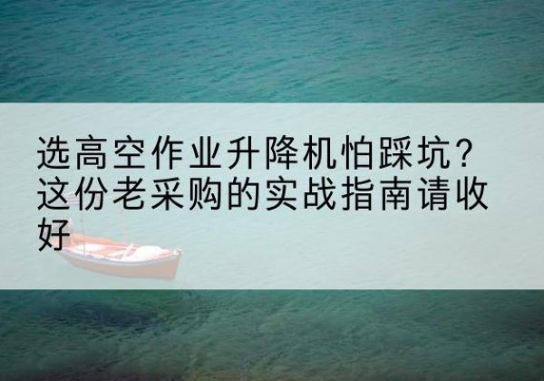 金门高空作业升降机厂家推荐-选高空作业升降机怕踩坑？这份老采购的实战指南请收好