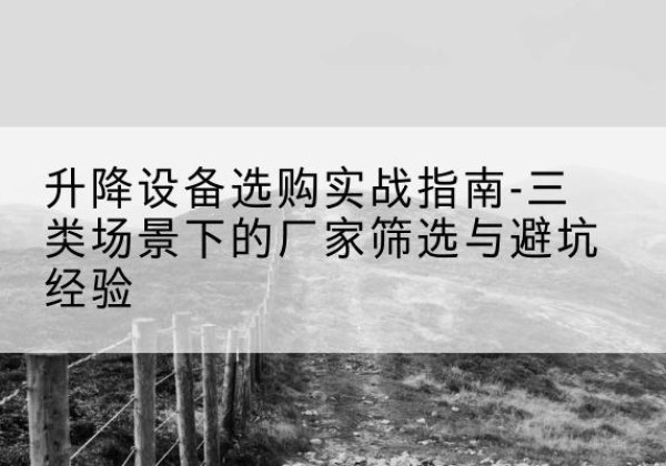 金门移动式升降机厂家推荐-升降设备选购实战指南-三类场景下的厂家筛选与避坑经验