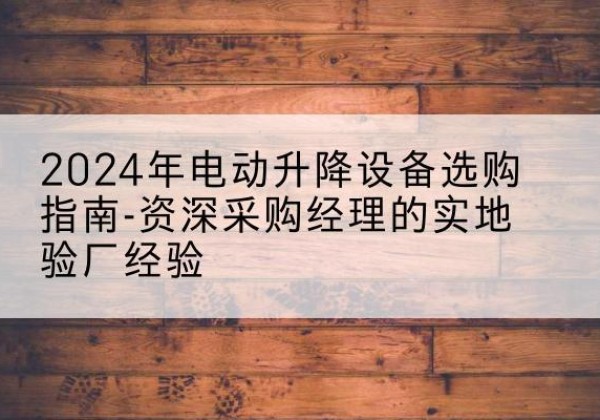 金门电动剪叉升降平台厂家-2024年电动升降设备选购指南-资深采购经理的实地验厂经验