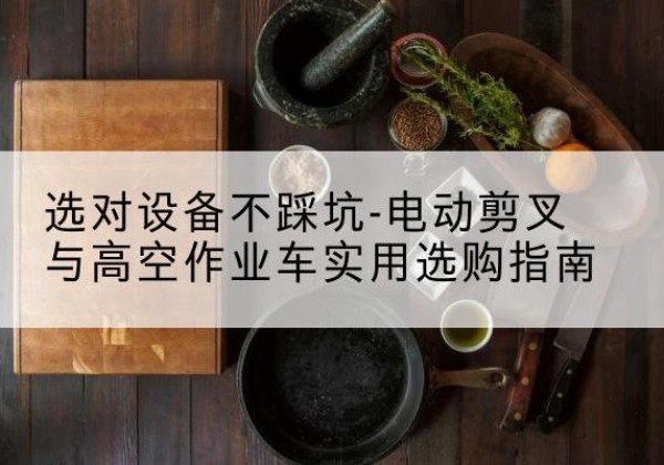 金门电动剪叉升降平台怎么选-选对设备不踩坑-电动剪叉与高空作业车实用选购指南