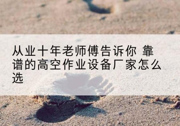 金门高空作业升降机厂家推荐-从业十年老师傅告诉你 靠谱的高空作业设备厂家怎么选