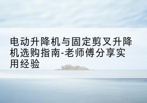 金门电动升降机怎么选-电动升降机与固定剪叉升降机选购指南-老师傅分享实用经验