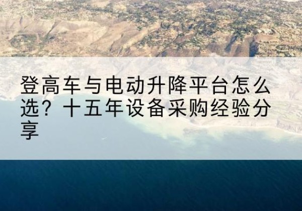 金门登高车厂家厂家-登高车与电动升降平台怎么选？十五年设备采购经验分享