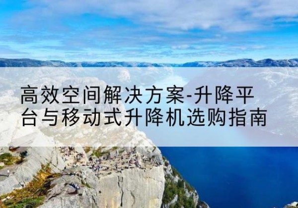 金门升降平台厂家-*空间解决方案-升降平台与移动式升降机选购指南