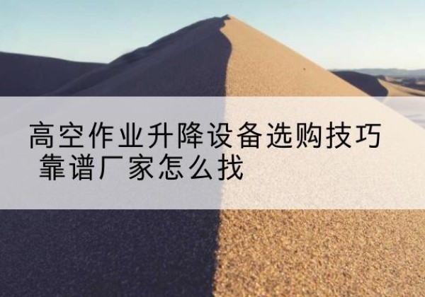 金门电动升降平台厂家推荐-高空作业升降设备选购技巧 靠谱厂家怎么找