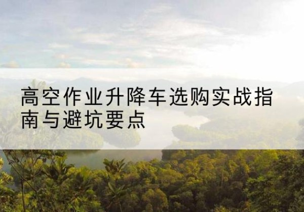 金门升降车怎么选-高空作业升降车选购实战指南与避坑要点