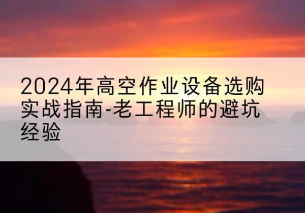 金门高空作业升降机厂家推荐-2024年高空作业设备选购实战指南-老工程师的避坑经验
